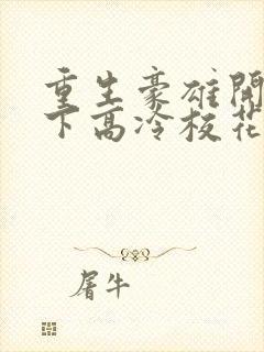 重生豪雄开局拿下高冷校花余年免费阅读