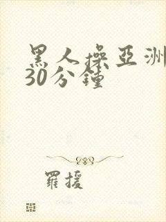 黑人操亚洲女人30分钟