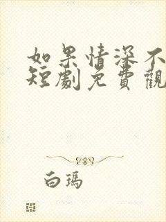 如果情深不可说短剧免费观看全集