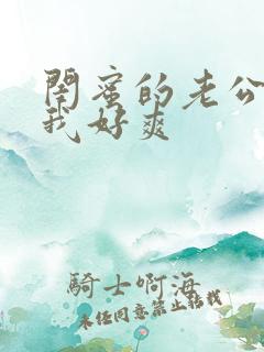 闺蜜的老公操的我好爽