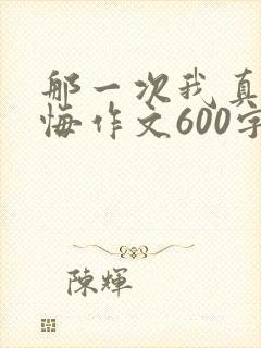 那一次我真的后悔作文600字初一
