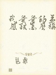 我爸爸的弟弟我应该怎么称呼