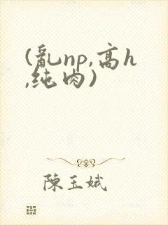 (乱np,高h,纯肉)
