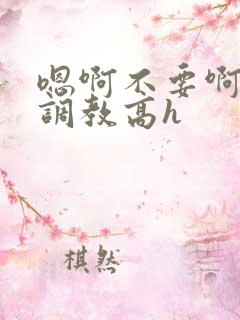 嗯啊不要啊啊啊调教高h