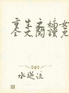 重生之嫡女妖娆全文阅读免费