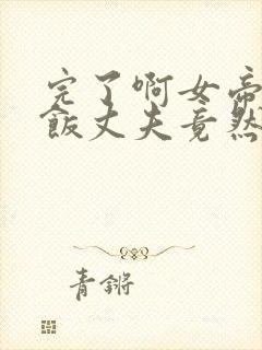 完了啊女帝的软饭丈夫竟然无敌漫画合集