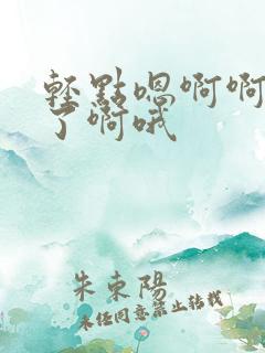 轻点嗯啊啊不要了啊哦