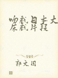 吻戏日本大尺度床戏片段