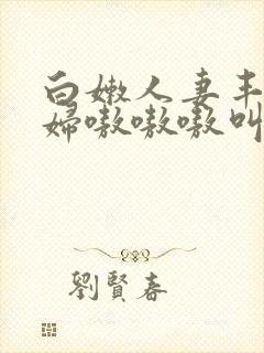 白嫩人妻丰满熟妇嗷嗷嗷叫