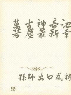 万古神帝池瑶张若尘最新章节