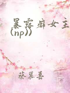 暴露癖女主高h(np))