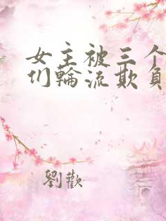 女主被三个男人们轮流欺负的小说