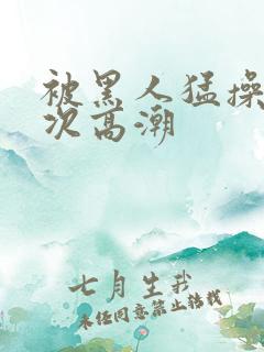 被黑人猛操10次高潮