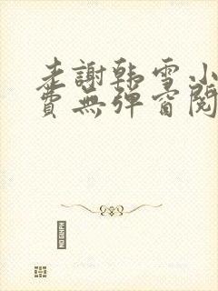 老谢韩雪小说免费无弹窗阅读