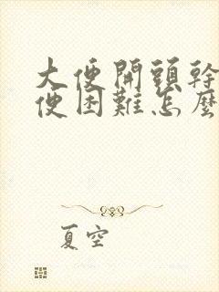 大便开头干硬排便困难怎么办