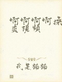 啊啊啊啊操我好爽视频