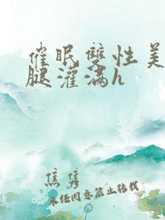 催眠双性美人张腿灌满h