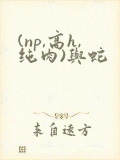 (np,高h,纯肉)与蛇