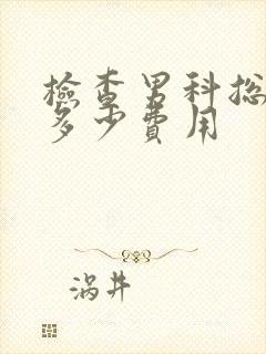 检查男科总共要多少费用