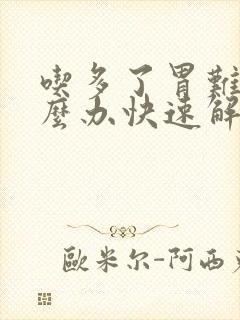 吃多了胃难受怎么办快速解决方法