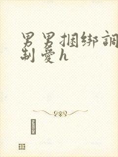 男男捆绑调教强制爱h