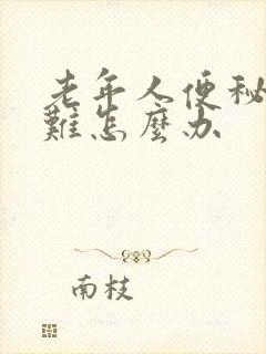 老年人便秘排便难怎么办