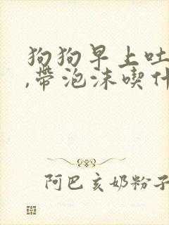 狗狗早上吐黄水,带泡沫吃什么药