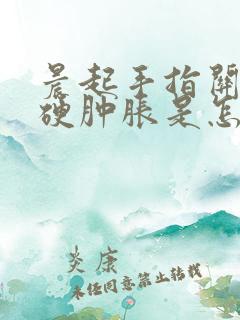 晨起手指关节僵硬肿胀是怎么回事儿