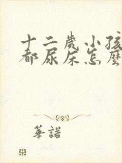 十二岁小孩每天都尿床怎么办