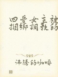 四爱女主被强制捆绑调教的小说