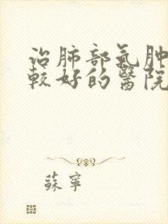 治肺部气肿 比较好的医院在哪里