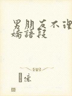 男朋友不理我撒娇语段