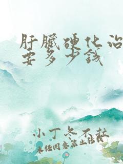 肝脏硬化治疗需要多少钱