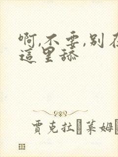 啊,不要,别在这里舔