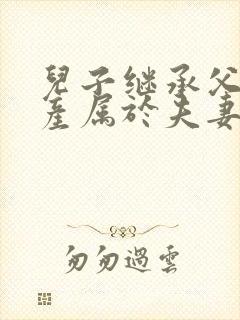 儿子继承父母遗产属于夫妻共同财产吗?