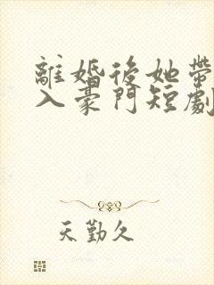 离婚后她带崽嫁入豪门短剧免费