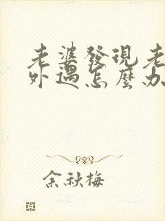 老婆发现老公有外遇怎么办