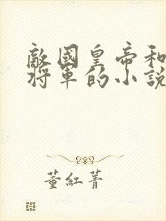 敌国皇帝和俘虏将军的小说双男主