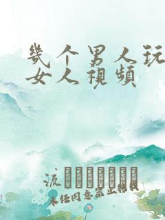 几个男人玩一个女人视频