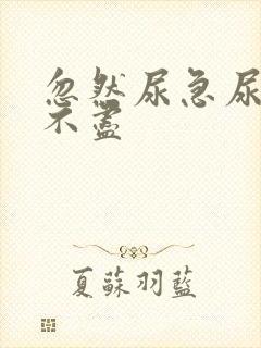 忽然尿急尿频尿不尽