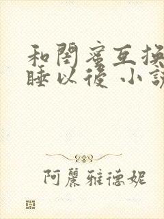 和闺蜜互换老公睡以后 小说