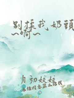 别揉我奶头~嗯~啊~