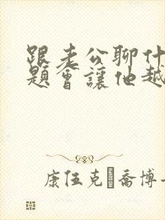 跟老公聊什么话题会让他越离不开你