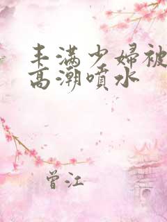 丰满少妇被爽的高潮喷水