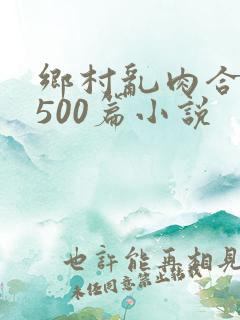 乡村乱肉合集乱500篇小说