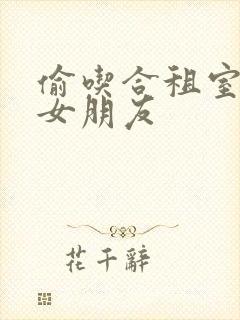 偷吃合租室友的女朋友