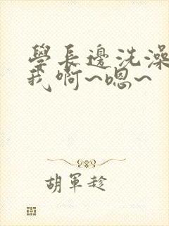 学长边洗澡边操我啊~嗯~