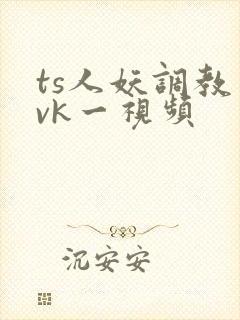 ts人妖调教丨vk一视频