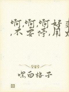 啊,啊,啊好爽,不要停,用力