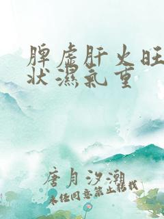 脾虚肝火旺的症状湿气重